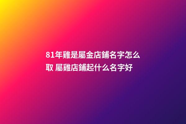81年雞是屬金店鋪名字怎么取 屬雞店鋪起什么名字好-第1張-店鋪起名-玄機派